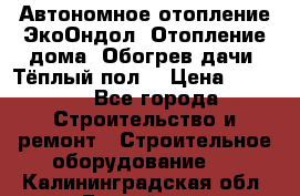 Автономное отопление ЭкоОндол. Отопление дома. Обогрев дачи. Тёплый пол. › Цена ­ 2 150 - Все города Строительство и ремонт » Строительное оборудование   . Калининградская обл.,Балтийск г.